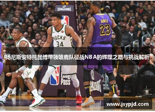 扬尼斯安特托昆博带领雄鹿队征战NBA的辉煌之路与挑战解析