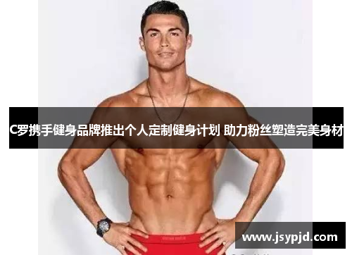 C罗携手健身品牌推出个人定制健身计划 助力粉丝塑造完美身材