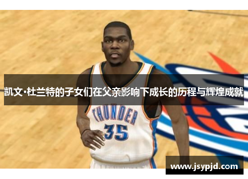 凯文·杜兰特的子女们在父亲影响下成长的历程与辉煌成就