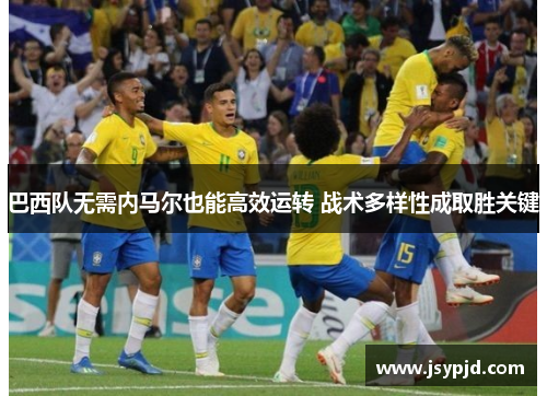 巴西队无需内马尔也能高效运转 战术多样性成取胜关键