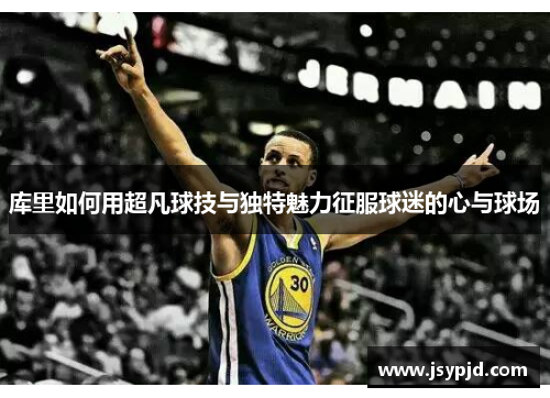 库里如何用超凡球技与独特魅力征服球迷的心与球场