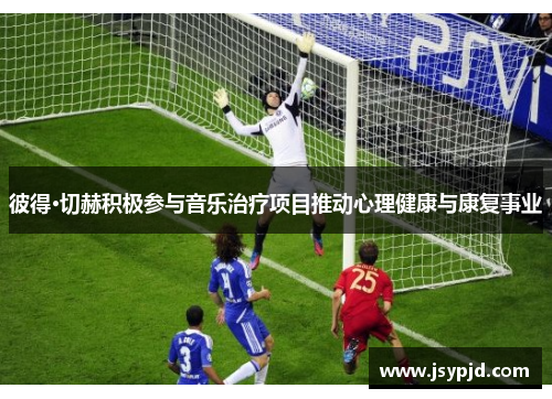 彼得·切赫积极参与音乐治疗项目推动心理健康与康复事业