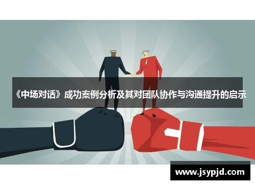 《中场对话》成功案例分析及其对团队协作与沟通提升的启示
