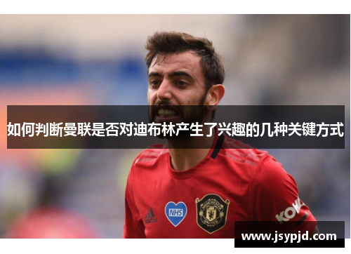 如何判断曼联是否对迪布林产生了兴趣的几种关键方式