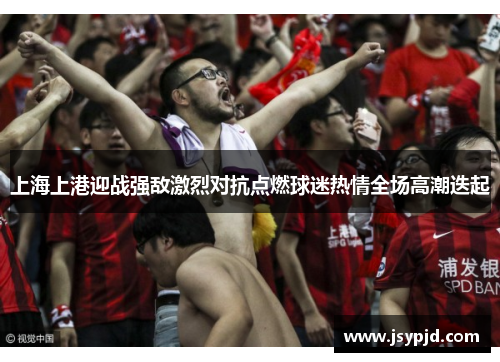 上海上港迎战强敌激烈对抗点燃球迷热情全场高潮迭起