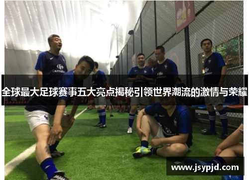 全球最大足球赛事五大亮点揭秘引领世界潮流的激情与荣耀