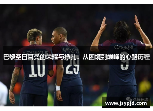 巴黎圣日耳曼的荣耀与挣扎：从困境到巅峰的心路历程