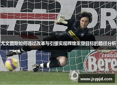 尤文图斯如何通过改革与引援实现辉煌重塑目标的路径分析