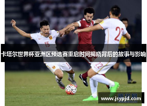 卡塔尔世界杯亚洲区预选赛重启时间揭晓背后的故事与影响
