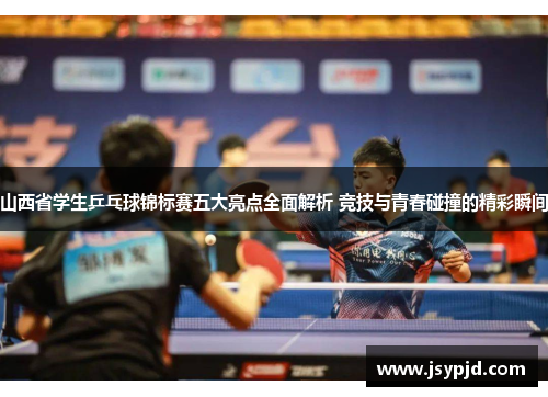 山西省学生乒乓球锦标赛五大亮点全面解析 竞技与青春碰撞的精彩瞬间