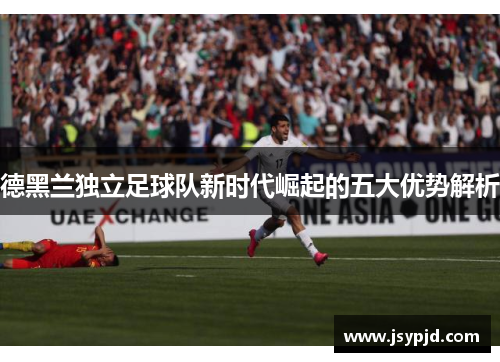 德黑兰独立足球队新时代崛起的五大优势解析