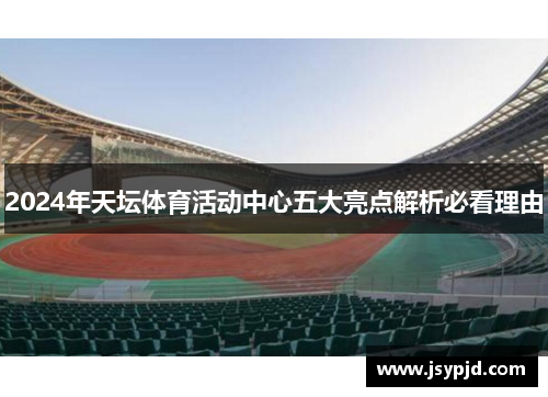 2024年天坛体育活动中心五大亮点解析必看理由