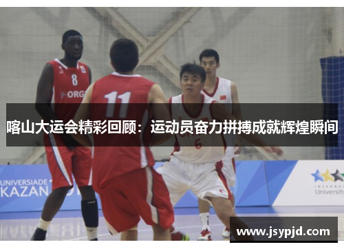 喀山大运会精彩回顾：运动员奋力拼搏成就辉煌瞬间