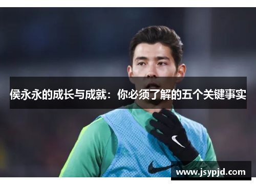 侯永永的成长与成就：你必须了解的五个关键事实