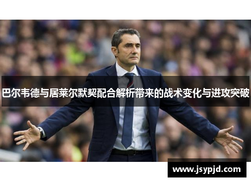 巴尔韦德与居莱尔默契配合解析带来的战术变化与进攻突破