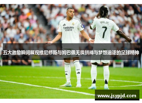 五大激励瞬间展现维尼修斯与姆巴佩无畏拼搏与梦想追逐的足球精神