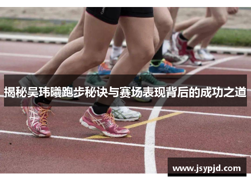 揭秘吴玮曦跑步秘诀与赛场表现背后的成功之道