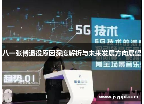 八一张博退役原因深度解析与未来发展方向展望