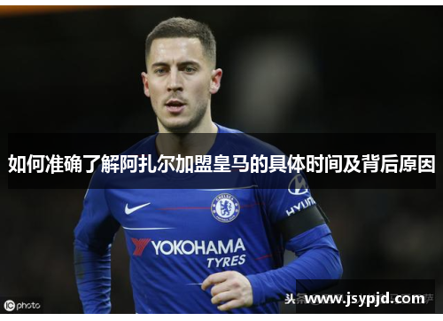 如何准确了解阿扎尔加盟皇马的具体时间及背后原因