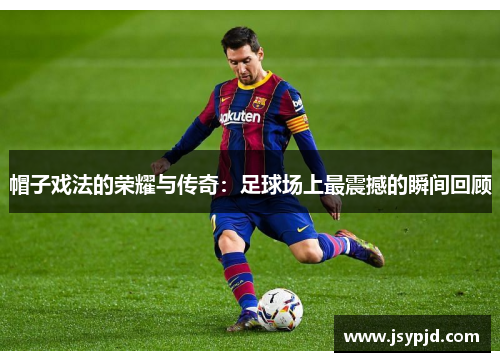 帽子戏法的荣耀与传奇：足球场上最震撼的瞬间回顾