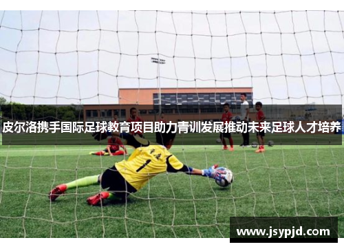 皮尔洛携手国际足球教育项目助力青训发展推动未来足球人才培养