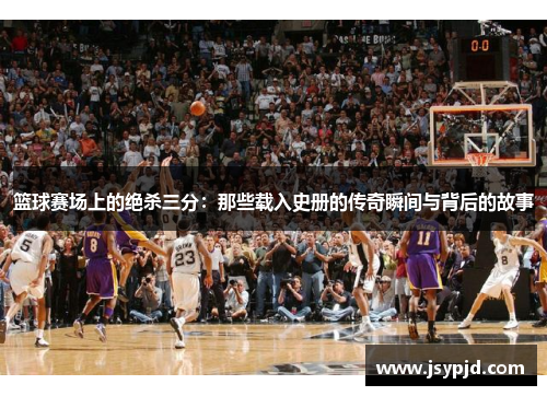 篮球赛场上的绝杀三分：那些载入史册的传奇瞬间与背后的故事