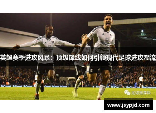 英超赛季进攻风暴：顶级锋线如何引领现代足球进攻潮流