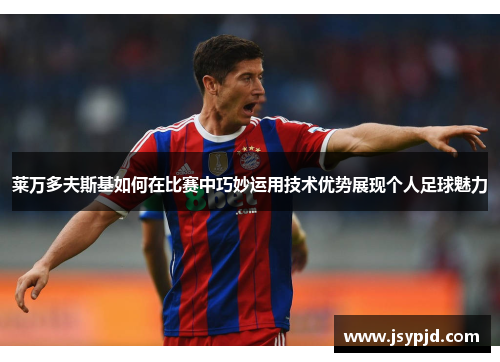 莱万多夫斯基如何在比赛中巧妙运用技术优势展现个人足球魅力