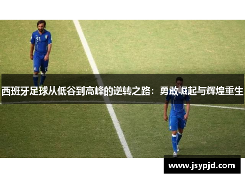 西班牙足球从低谷到高峰的逆转之路：勇敢崛起与辉煌重生