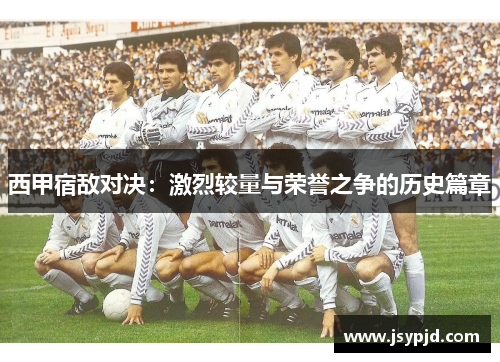 西甲宿敌对决:激烈较量与荣誉之争的历史篇章 西甲宿敌对决:激烈较量与荣誉之争的历史篇章