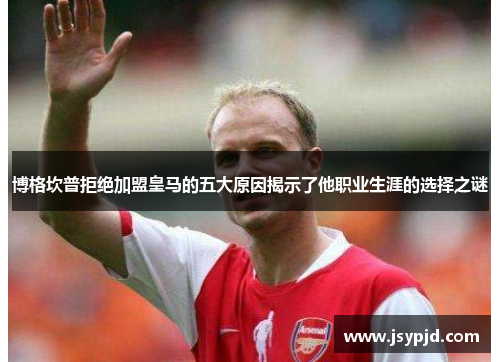 博格坎普拒绝加盟皇马的五大原因揭示了他职业生涯的选择之谜