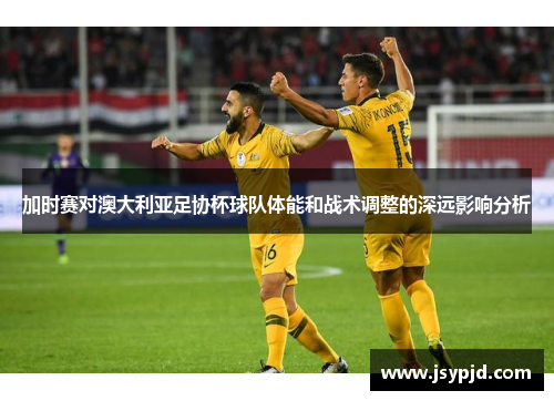 加时赛对澳大利亚足协杯球队体能和战术调整的深远影响分析 加时赛对澳大利亚足协杯球队体能和战术调整的深远影响分析