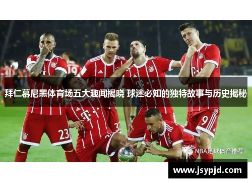 拜仁慕尼黑体育场五大趣闻揭晓 球迷必知的独特故事与历史揭秘 拜仁慕尼黑体育场五大趣闻揭晓 球迷必知的独特故事与历史揭秘