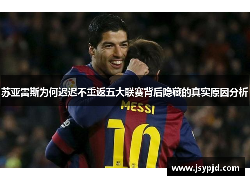 苏亚雷斯为何迟迟不重返五大联赛背后隐藏的真实原因分析 苏亚雷斯为何迟迟不重返五大联赛背后隐藏的真实原因分析