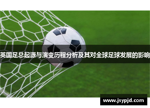英国足总起源与演变历程分析及其对全球足球发展的影响 英国足总起源与演变历程分析及其对全球足球发展的影响