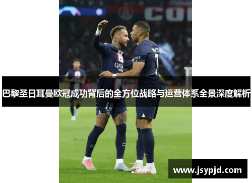 巴黎圣日耳曼欧冠成功背后的全方位战略与运营体系全景深度解析 巴黎圣日耳曼欧冠成功背后的全方位战略与运营体系全景深度解析