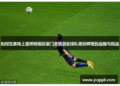 如何在赛场上重燃阿根廷豪门激情激发球队再创辉煌的战略与挑战