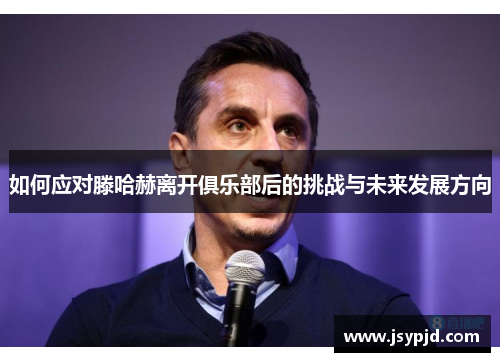 如何应对滕哈赫离开俱乐部后的挑战与未来发展方向 如何应对滕哈赫离开俱乐部后的挑战与未来发展方向