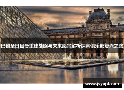 巴黎圣日耳曼重建战略与未来愿景解析探索俱乐部复兴之路