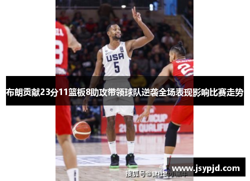 布朗贡献23分11篮板8助攻带领球队逆袭全场表现影响比赛走势 布朗贡献23分11篮板8助攻带领球队逆袭全场表现影响比赛走势