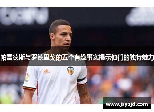 帕雷德斯与罗德里戈的五个有趣事实揭示他们的独特魅力