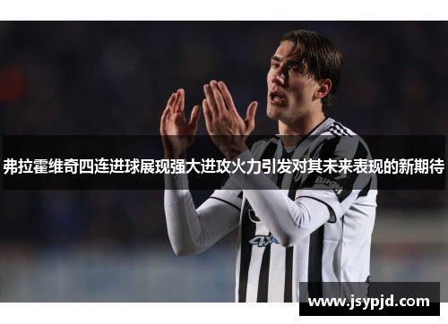 弗拉霍维奇四连进球展现强大进攻火力引发对其未来表现的新期待