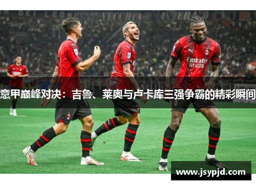 意甲巅峰对决：吉鲁、莱奥与卢卡库三强争霸的精彩瞬间