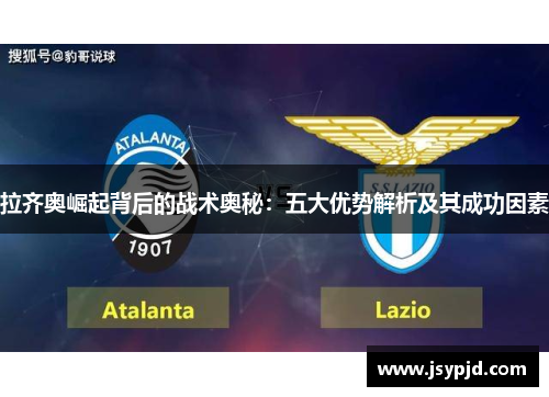 拉齐奥崛起背后的战术奥秘:五大优势解析及其成功因素 拉齐奥崛起背后的战术奥秘:五大优势解析及其成功因素