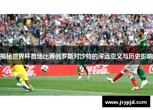 揭秘世界杯首场比赛俄罗斯对沙特的深远意义与历史影响 揭秘世界杯首场比赛俄罗斯对沙特的深远意义与历史影响
