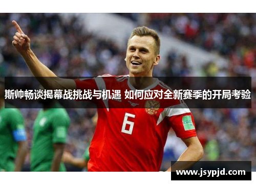 斯帅畅谈揭幕战挑战与机遇 如何应对全新赛季的开局考验