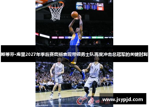 斯蒂芬·库里2027年季后赛震撼表现带领勇士队再度冲击总冠军的关键时刻