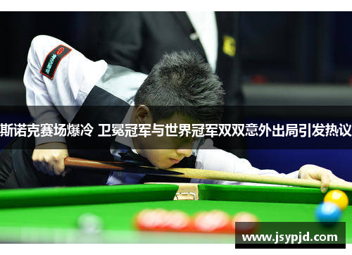 斯诺克赛场爆冷 卫冕冠军与世界冠军双双意外出局引发热议