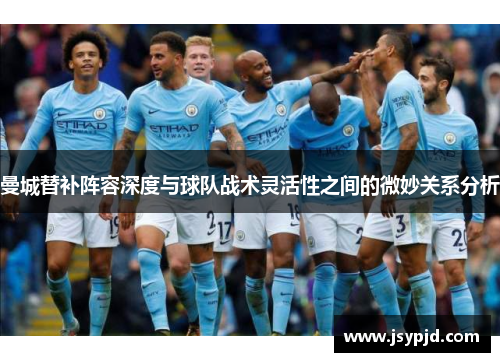 曼城替补阵容深度与球队战术灵活性之间的微妙关系分析