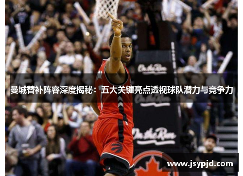 曼城替补阵容深度揭秘：五大关键亮点透视球队潜力与竞争力